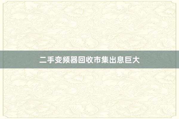 二手变频器回收市集出息巨大