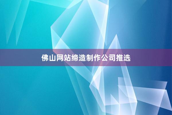 佛山网站缔造制作公司推选