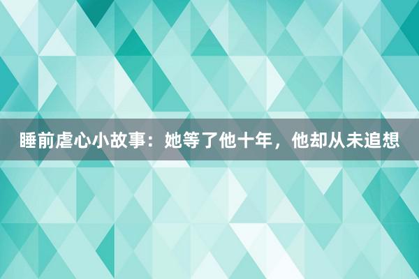 睡前虐心小故事：她等了他十年，他却从未追想